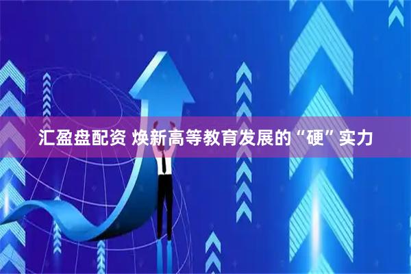 汇盈盘配资 焕新高等教育发展的“硬”实力