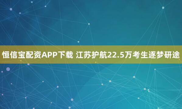 恒信宝配资APP下载 江苏护航22.5万考生逐梦研途