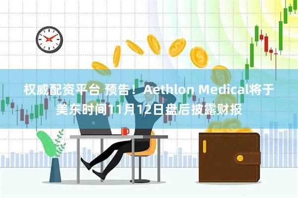 权威配资平台 预告！Aethlon Medical将于美东时间11月12日盘后披露财报