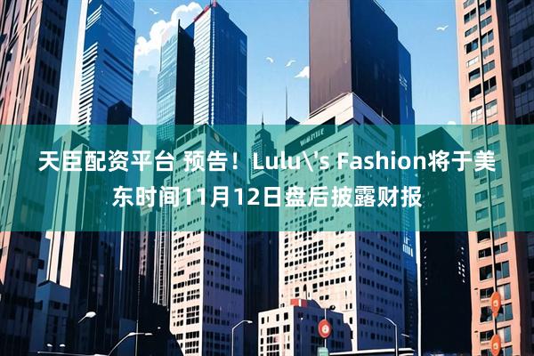 天臣配资平台 预告！Lulu's Fashion将于美东时间11月12日盘后披露财报