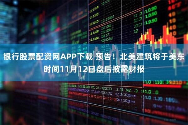 银行股票配资网APP下载 预告！北美建筑将于美东时间11月12日盘后披露财报