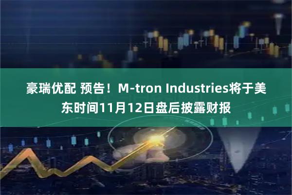 豪瑞优配 预告！M-tron Industries将于美东时间11月12日盘后披露财报
