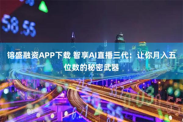 镕盛融资APP下载 智享AI直播三代：让你月入五位数的秘密武器