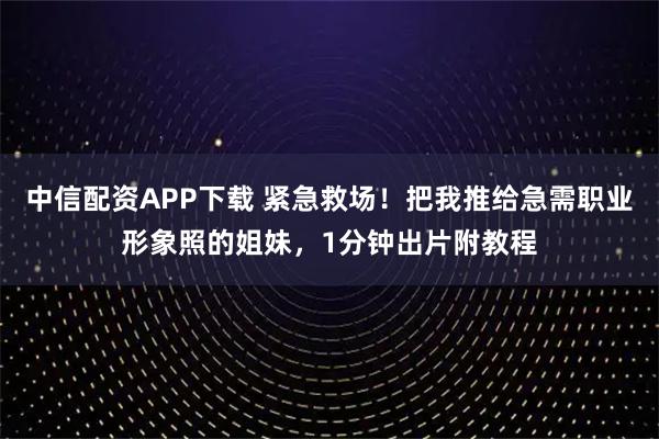 中信配资APP下载 紧急救场！把我推给急需职业形象照的姐妹，1分钟出片附教程