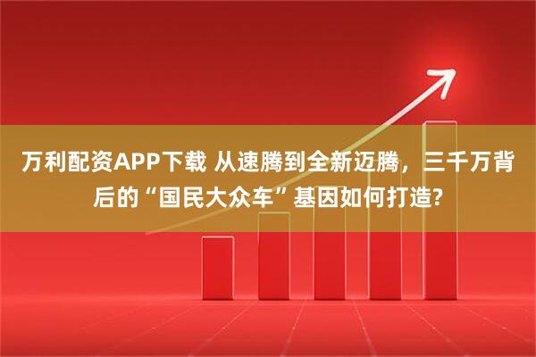 万利配资APP下载 从速腾到全新迈腾，三千万背后的“国民大众车”基因如何打造?