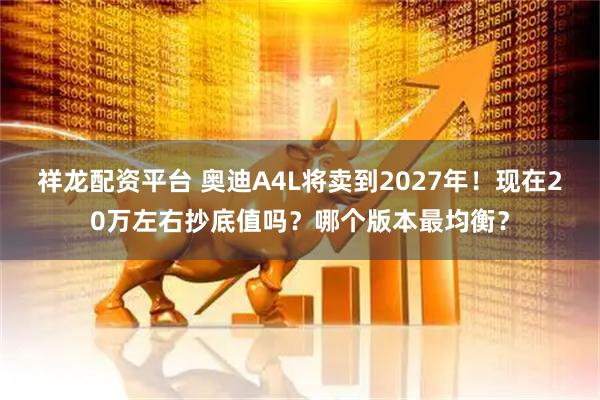 祥龙配资平台 奥迪A4L将卖到2027年！现在20万左右抄底值吗？哪个版本最均衡？