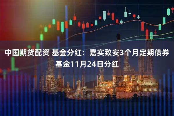 中国期货配资 基金分红：嘉实致安3个月定期债券基金11月24日分红