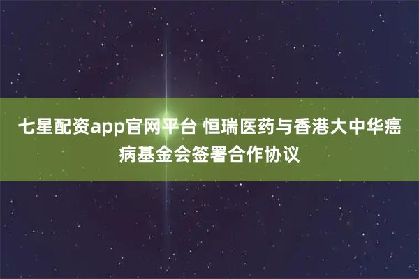 七星配资app官网平台 恒瑞医药与香港大中华癌病基金会签署合作协议