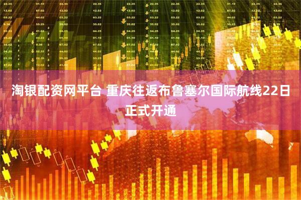 淘银配资网平台 重庆往返布鲁塞尔国际航线22日正式开通