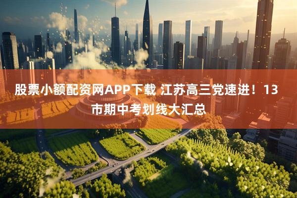 股票小额配资网APP下载 江苏高三党速进！13 市期中考划线大汇总