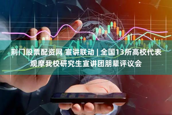 荆门股票配资网 宣讲联动 | 全国13所高校代表观摩我校研究生宣讲团朋辈评议会