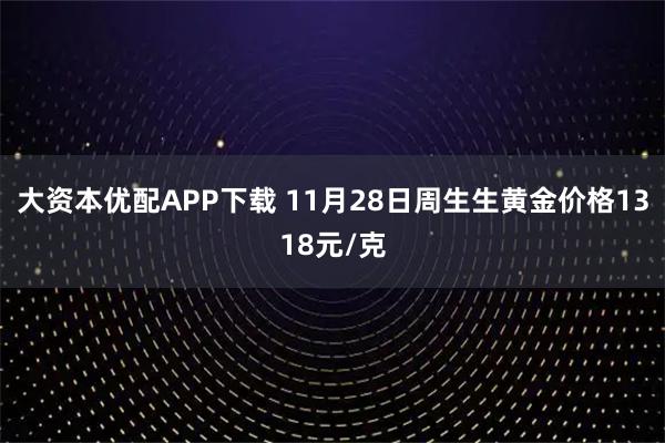 大资本优配APP下载 11月28日周生生黄金价格1318元/克