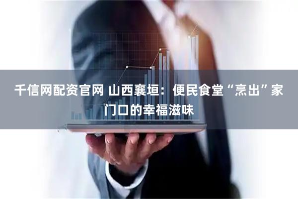 千信网配资官网 山西襄垣：便民食堂“烹出”家门口的幸福滋味