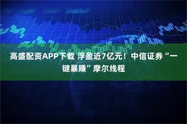 高盛配资APP下载 浮盈近7亿元！中信证券“一键暴赚”摩尔线程