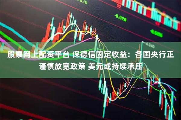 股票网上配资平台 保德信固定收益：各国央行正谨慎放宽政策 美元或持续承压