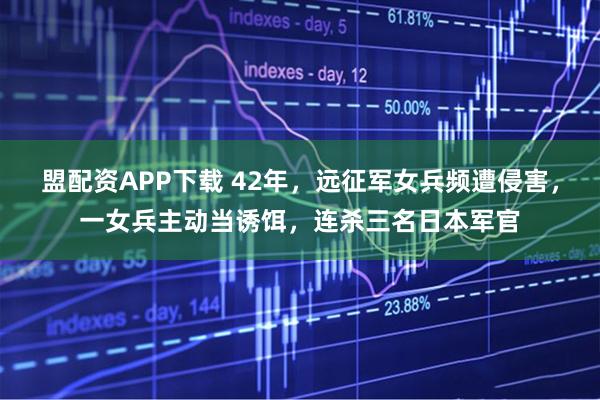 盟配资APP下载 42年，远征军女兵频遭侵害，一女兵主动当诱饵，连杀三名日本军官