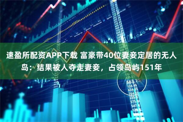 速盈所配资APP下载 富豪带40位妻妾定居的无人岛：结果被人夺走妻妾，占领岛屿151年