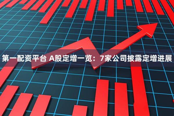 第一配资平台 A股定增一览：7家公司披露定增进展