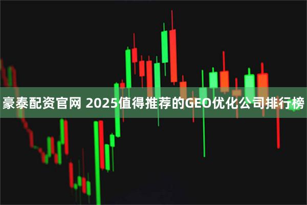 豪泰配资官网 2025值得推荐的GEO优化公司排行榜