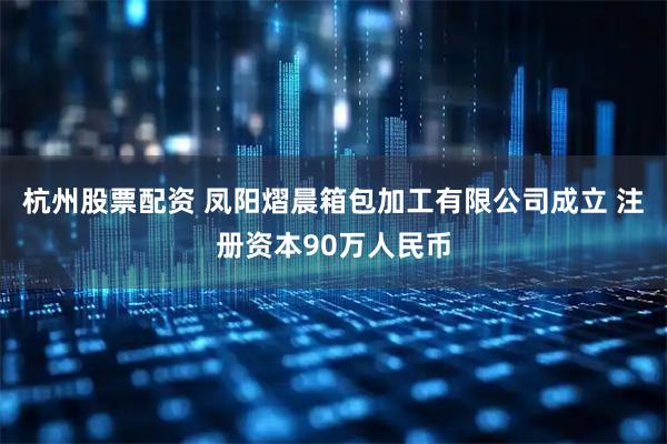杭州股票配资 凤阳熠晨箱包加工有限公司成立 注册资本90万人民币