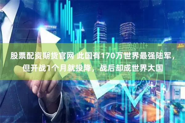 股票配资期货官网 此国有170万世界最强陆军，但开战1个月就投降，战后却成世界大国