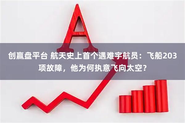 创赢盘平台 航天史上首个遇难宇航员：飞船203项故障，他为何执意飞向太空？