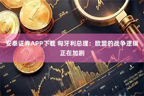 安泰证券APP下载 匈牙利总理：欧盟的战争逻辑正在加剧