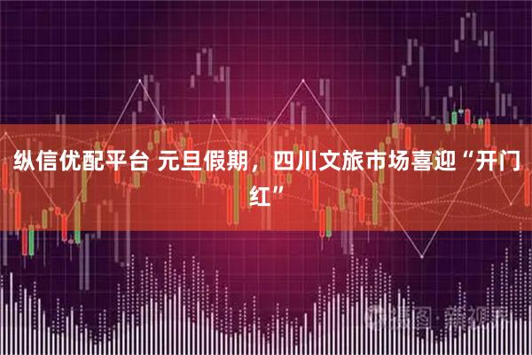 纵信优配平台 元旦假期，四川文旅市场喜迎“开门红”