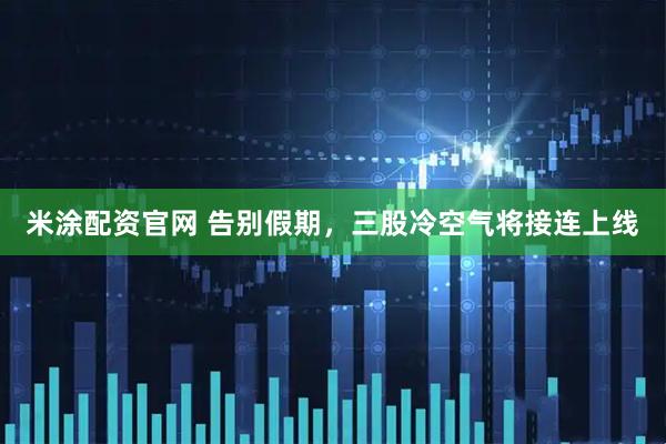 米涂配资官网 告别假期，三股冷空气将接连上线