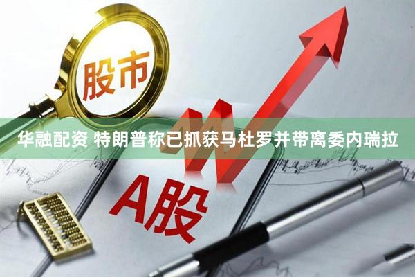 华融配资 特朗普称已抓获马杜罗并带离委内瑞拉
