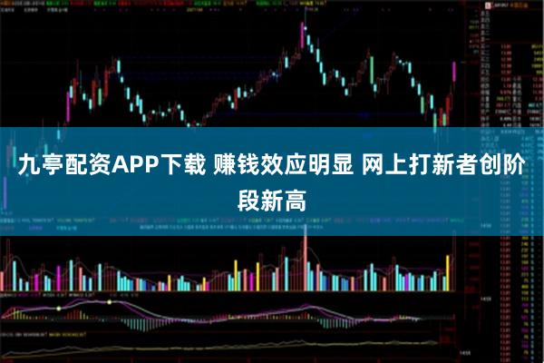 九亭配资APP下载 赚钱效应明显 网上打新者创阶段新高