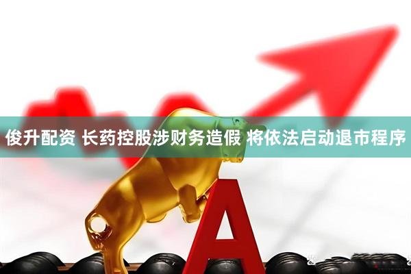 俊升配资 长药控股涉财务造假 将依法启动退市程序
