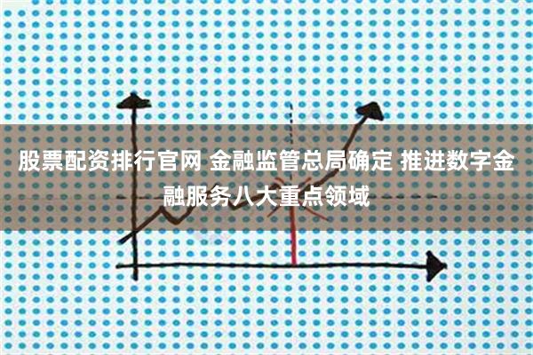 股票配资排行官网 金融监管总局确定 推进数字金融服务八大重点领域