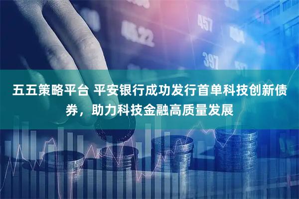 五五策略平台 平安银行成功发行首单科技创新债券，助力科技金融高质量发展