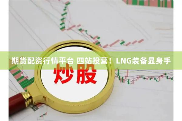 期货配资行情平台 四站投营！LNG装备显身手