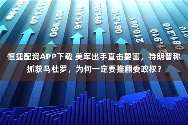恒捷配资APP下载 美军出手直击要害，特朗普称抓获马杜罗，为何一定要推翻委政权？