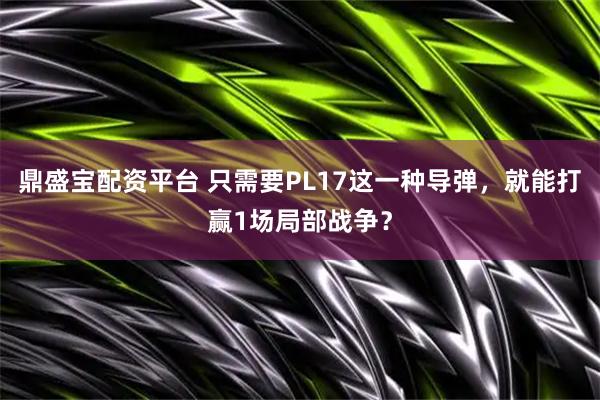 鼎盛宝配资平台 只需要PL17这一种导弹，就能打赢1场局部战争？