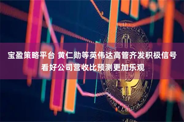 宝盈策略平台 黄仁勋等英伟达高管齐发积极信号 看好公司营收比预测更加乐观