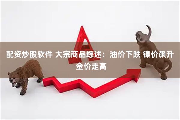 配资炒股软件 大宗商品综述：油价下跌 镍价飙升 金价走高