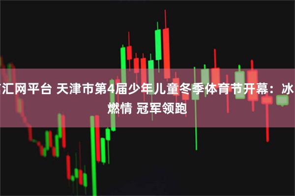 信汇网平台 天津市第4届少年儿童冬季体育节开幕：冰雪燃情 冠军领跑