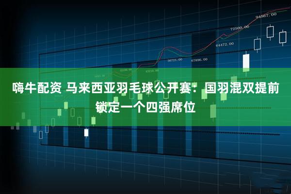 嗨牛配资 马来西亚羽毛球公开赛：国羽混双提前锁定一个四强席位