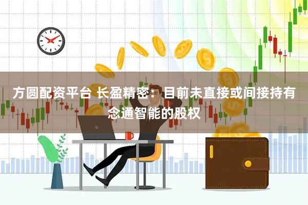 方圆配资平台 长盈精密：目前未直接或间接持有念通智能的股权