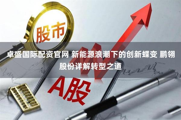 卓盛国际配资官网 新能源浪潮下的创新蝶变 鹏翎股份详解转型之道