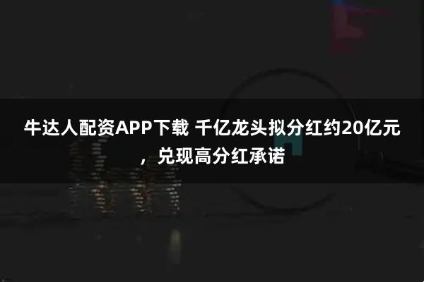 牛达人配资APP下载 千亿龙头拟分红约20亿元，兑现高分红承诺