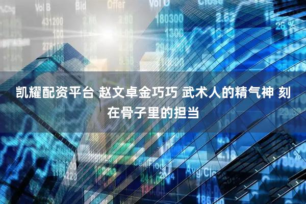 凯耀配资平台 赵文卓金巧巧 武术人的精气神 刻在骨子里的担当
