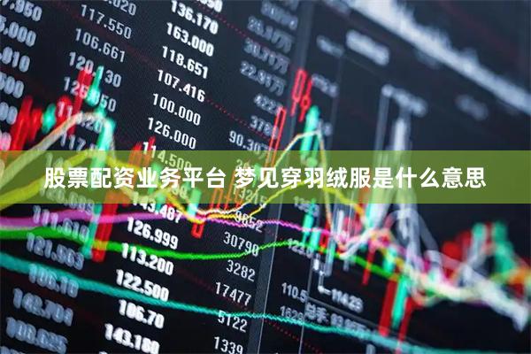 股票配资业务平台 梦见穿羽绒服是什么意思