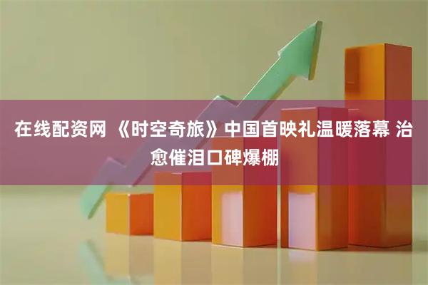 在线配资网 《时空奇旅》中国首映礼温暖落幕 治愈催泪口碑爆棚