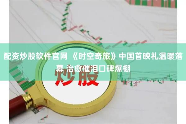 配资炒股软件官网 《时空奇旅》中国首映礼温暖落幕 治愈催泪口碑爆棚