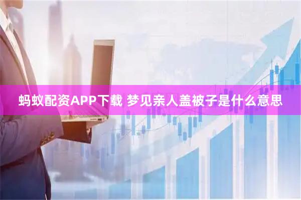 蚂蚁配资APP下载 梦见亲人盖被子是什么意思