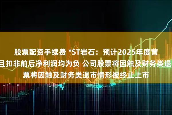 股票配资手续费 *ST岩石:预计2025年度营业收入不足3亿元且扣非前后净利润均为负 公司股票将因触及财务类退市情形被终止上市